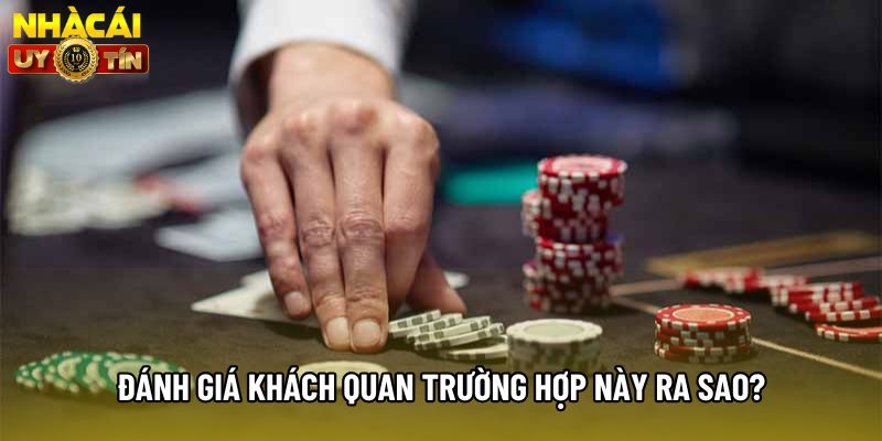 Đánh giá khách quan trường hợp này ra sao? Đánh giá khách quan trường hợp này ra sao?